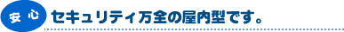 安心:セキュリティ万全の屋内型です。